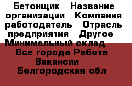 Бетонщик › Название организации ­ Компания-работодатель › Отрасль предприятия ­ Другое › Минимальный оклад ­ 1 - Все города Работа » Вакансии   . Белгородская обл.